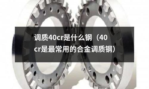 調(diào)質(zhì)40cr是什么鋼（40cr是最常用的合金調(diào)質(zhì)鋼）