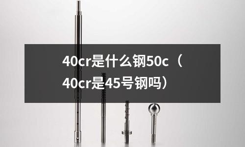 40cr是什么鋼50c(40cr是45號鋼嗎)