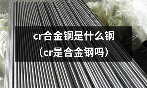 cr合金鋼是什么鋼(cr是合金鋼嗎)