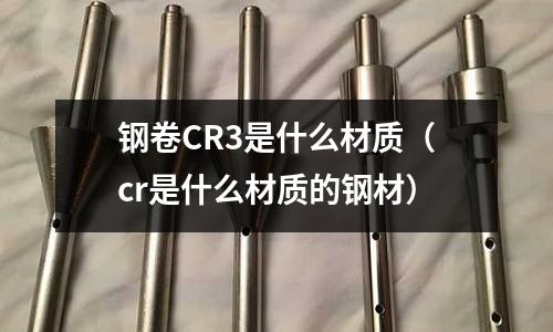 鋼卷CR3是什么材質(cr是什么材質的鋼材)