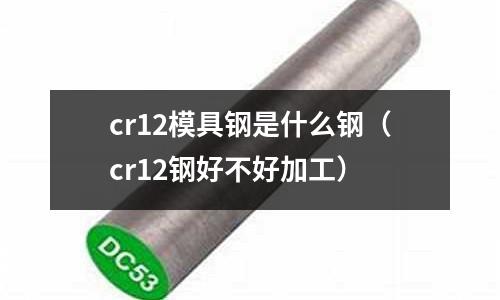 cr12模具鋼是什么鋼(cr12鋼好不好加工)