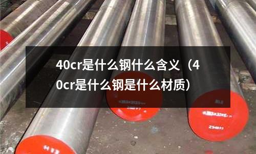 40cr是什么鋼什么含義(40cr是什么鋼是什么材質(zhì))