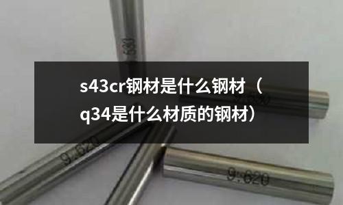s43cr鋼材是什么鋼材(q34是什么材質的鋼材)