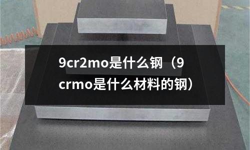 9cr2mo是什么鋼(9crmo是什么材料的鋼)