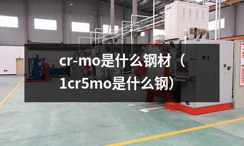 cr-mo是什么鋼材(1cr5mo是什么鋼)