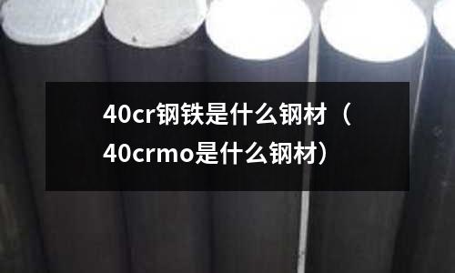 40cr鋼鐵是什么鋼材(40crmo是什么鋼材)