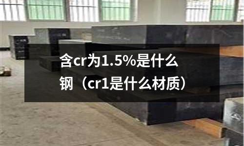 含cr為1.5%是什么鋼（cr1是什么材質）