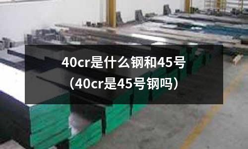 40cr是什么鋼和45號（40cr是45號鋼嗎）