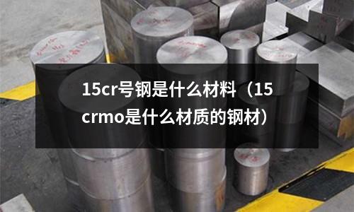 15cr號(hào)鋼是什么材料（15crmo是什么材質(zhì)的鋼材）