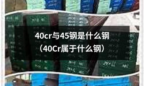 40cr與45鋼是什么鋼（40Cr屬于什么鋼）