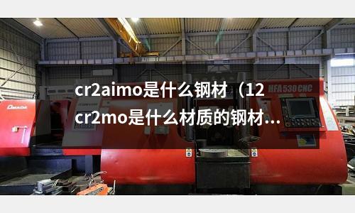 cr2aimo是什么鋼材（12cr2mo是什么材質的鋼材）