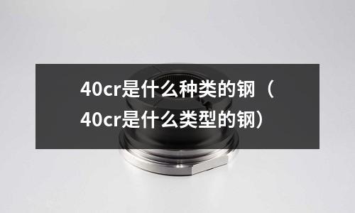 40cr是什么種類的鋼（40cr是什么類型的鋼）