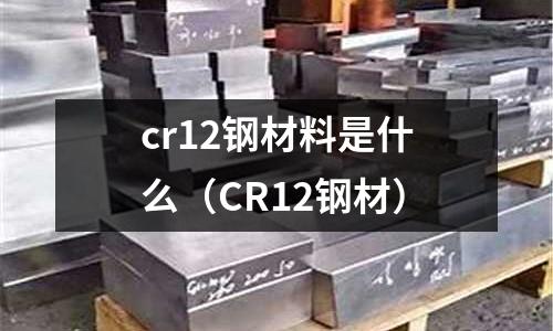 cr12鋼材料是什么（CR12鋼材）