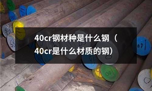 40cr鋼材種是什么鋼(40cr是什么材質(zhì)的鋼)
