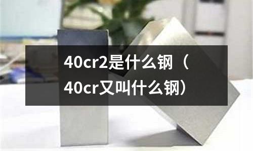 40cr2是什么鋼(40cr又叫什么鋼)