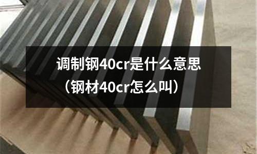 調(diào)制鋼40cr是什么意思(鋼材40cr怎么叫)