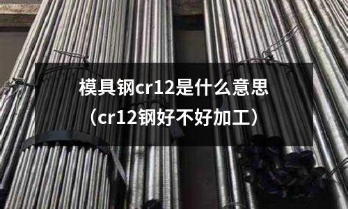模具鋼cr12是什么意思(cr12鋼好不好加工)