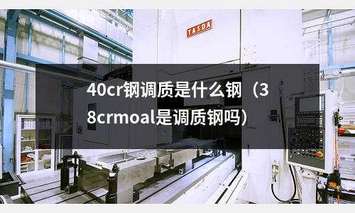 40cr鋼調質是什么鋼(38crmoal是調質鋼嗎)