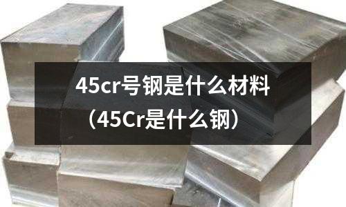 45cr號鋼是什么材料(45Cr是什么鋼)