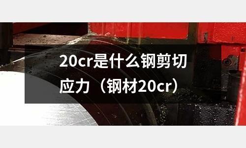 20cr是什么鋼剪切應力(鋼材20cr)