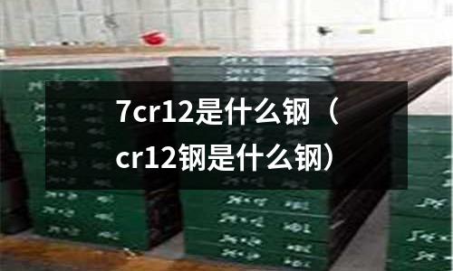 7cr12是什么鋼(cr12鋼是什么鋼)