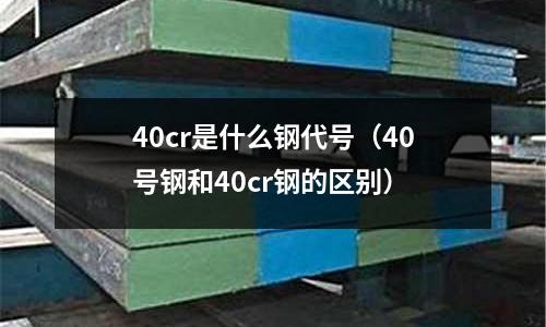 40cr是什么鋼代號(40號鋼和40cr鋼的區別)