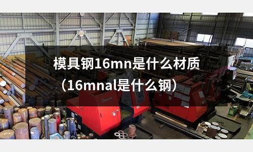 模具鋼16mn是什么材質(zhì)（16mnal是什么鋼）