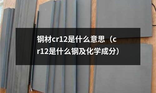 鋼材cr12是什么意思（cr12是什么鋼及化學(xué)成分）