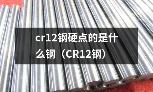 cr12鋼硬點的是什么鋼（CR12鋼）