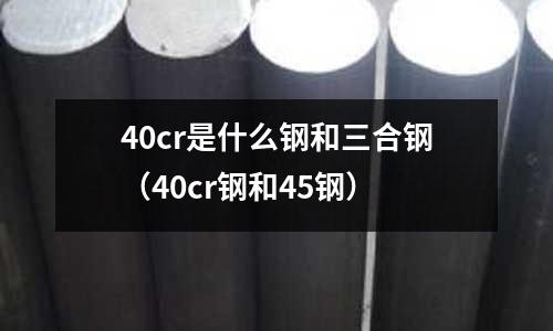 40cr是什么鋼和三合鋼（40cr鋼和45鋼）
