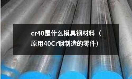 cr40是什么模具鋼材料（原用40Cr鋼制造的零件）