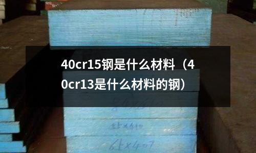 40cr15鋼是什么材料（40cr13是什么材料的鋼）
