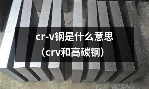 cr-v鋼是什么意思（crv和高碳鋼）