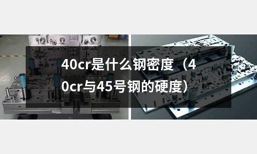 40cr是什么鋼密度(40cr與45號(hào)鋼的硬度)