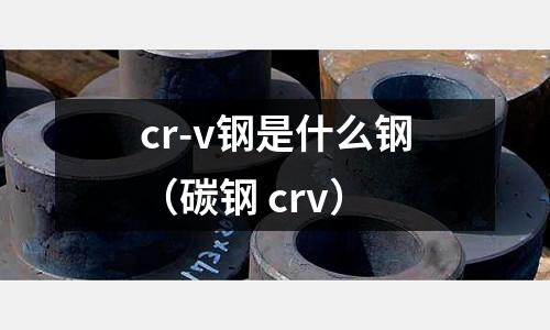 cr-v鋼是什么鋼（碳鋼 crv）
