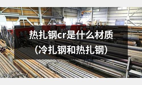 熱扎鋼cr是什么材質(冷扎鋼和熱扎鋼)