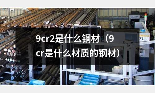 9cr2是什么鋼材（9cr是什么材質的鋼材）