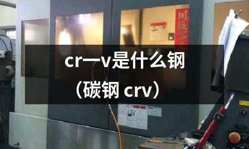 cr一v是什么鋼（碳鋼 crv）