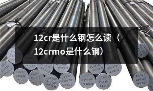 12cr是什么鋼怎么讀（12crmo是什么鋼）