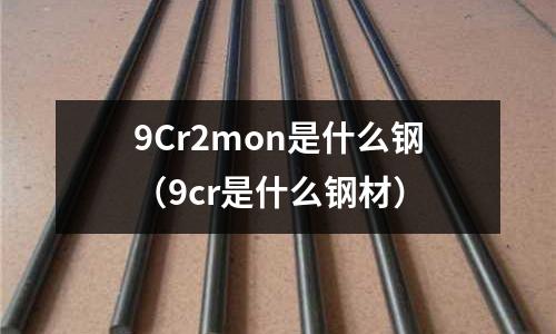 9Cr2mon是什么鋼（9cr是什么鋼材）