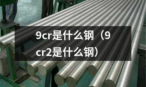 9cr是什么鋼（9cr2是什么鋼）