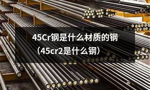 45Cr鋼是什么材質的鋼(45cr2是什么鋼)