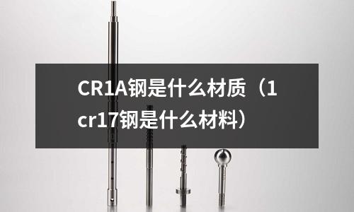 CR1A鋼是什么材質(zhì)（1cr17鋼是什么材料）