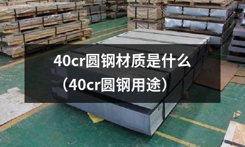 40cr圓鋼材質是什么（40cr圓鋼用途）
