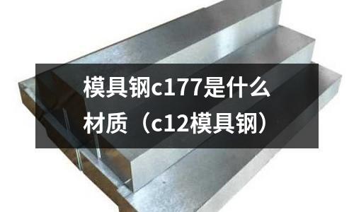 模具鋼c177是什么材質（c12模具鋼）