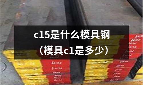 c15是什么模具鋼（模具c1是多少）