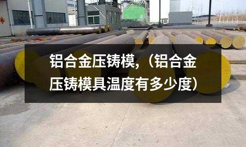 鋁合金壓鑄模,（鋁合金壓鑄模具溫度有多少度）