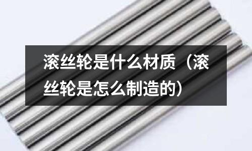 滾絲輪是什么材質(zhì)（滾絲輪是怎么制造的）