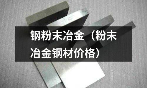 鋼粉末冶金（粉末冶金鋼材價格）