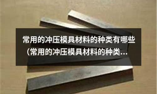 常用的沖壓模具材料的種類有哪些（常用的沖壓模具材料的種類有哪些特點）